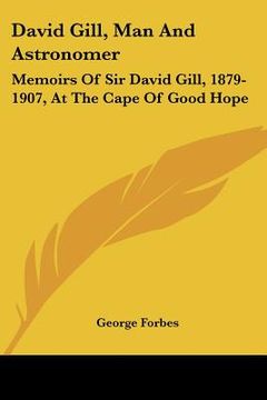 portada david gill, man and astronomer: memoirs of sir david gill, 1879-1907, at the cape of good hope (en Inglés)