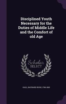 portada Disciplined Youth Necessary for the Duties of Middle Life and the Comfort of old Age (en Inglés)