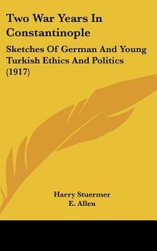 portada two war years in constantinople: sketches of german and young turkish ethics and politics (1917) (en Inglés)