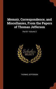 portada Memoir, Correspondence, and Miscellanies, From the Papers of Thomas Jefferson; Volume 3; Part B (in English)