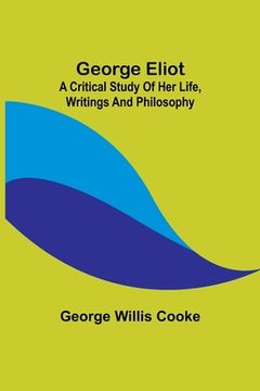 portada George Eliot; a Critical Study of Her Life, Writings and Philosophy (en Inglés)