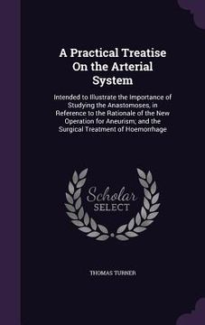 portada A Practical Treatise On the Arterial System: Intended to Illustrate the Importance of Studying the Anastomoses, in Reference to the Rationale of the N (en Inglés)