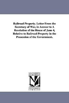 portada railroad property. letter from the secretary of war, in answer to a resolution of the house of june 4, relative to railroad property in the possession (en Inglés)