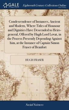 portada Condescendence of Instances, Ancient and Modern, Where Titles of Hounour and Dignities Have Descended to Heirs-general, Offered by Hugh Lord Lovat, in (en Inglés)