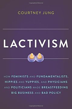 portada Lactivism: How Feminists and Fundamentalists, Hippies and Yuppies, and Physicians and Politicians Made Breastfeeding big Business and bad Policy (in English)