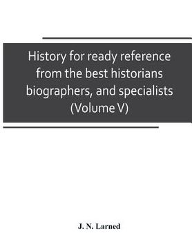 portada History for ready reference, from the best historians, biographers, and specialists: their own words in a complete system of history For all uses, ext (in English)