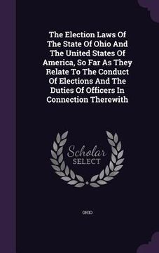 portada The Election Laws Of The State Of Ohio And The United States Of America, So Far As They Relate To The Conduct Of Elections And The Duties Of Officers