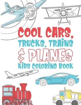 portada Cool Cars Trucks Trains And Planes Kids Coloring Book: For Boys, Girls And Kids That Like To Draw Pages Full Of Fun, Cool Stuff! (in English)