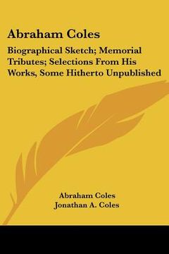 portada abraham coles: biographical sketch; memorial tributes; selections from his works, some hitherto unpublished (en Inglés)