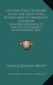 portada life and times of joseph howe, the great nova scotian and ex-lieutenant governor: with brief references to some of his prominent contemporaries (1896) (en Inglés)