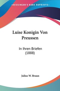 portada Luise Konigin Von Preussen: In Ihren Briefen (1888) (en Alemán)
