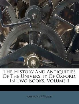 portada the history and antiquities of the university of oxford: in two books, volume 1 (en Inglés)