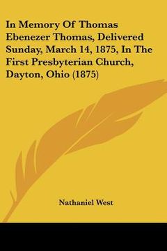 portada in memory of thomas ebenezer thomas, delivered sunday, march 14, 1875, in the first presbyterian church, dayton, ohio (1875) (en Inglés)