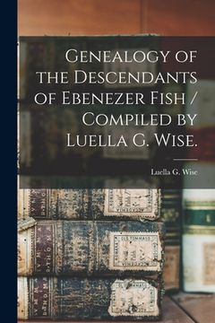 portada Genealogy of the Descendants of Ebenezer Fish / Compiled by Luella G. Wise. (en Inglés)