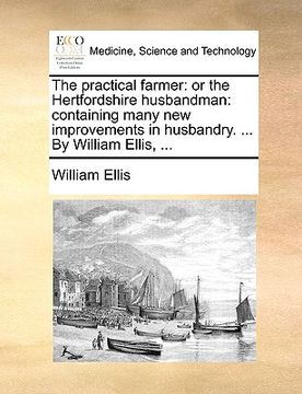 portada the practical farmer: or the hertfordshire husbandman: containing many new improvements in husbandry. ... by william ellis, ... (en Inglés)