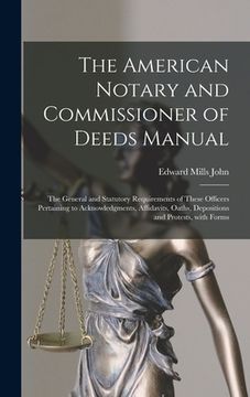 portada The American Notary and Commissioner of Deeds Manual; the General and Statutory Requirements of These Officers Pertaining to Acknowledgments, Affidavi (en Inglés)