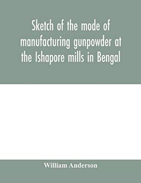 portada Sketch of the Mode of Manufacturing Gunpowder at the Ishapore Mills in Bengal. With a Record of the Experiments Carried on to Ascertain the Value of. Also Reports of the Various Proofs of Powde (in English)