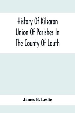portada History Of Kilsaran Union Of Parishes In The County Of Louth, Being A History Of The Parishes Of Kilsaran, Gernonstown, Stabannon, Manfieldstown, And