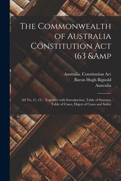 portada The Commonwealth of Australia Constitution Act (63 & 64 Vic. C. 12): Together With Introduction, Table of Statutes, Table of Cases, Digest of Cases an (en Inglés)