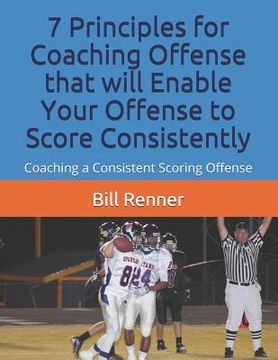 portada 7 Principles for Coaching Offense that will Enable Your Offense to Score Consistently: Coaching a Consistent Scoring Offense (en Inglés)