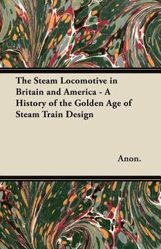 portada the steam locomotive in britain and america - a history of the golden age of steam train design (en Inglés)