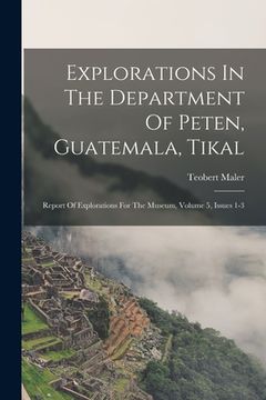 portada Explorations In The Department Of Peten, Guatemala, Tikal: Report Of Explorations For The Museum, Volume 5, Issues 1-3 (en Inglés)