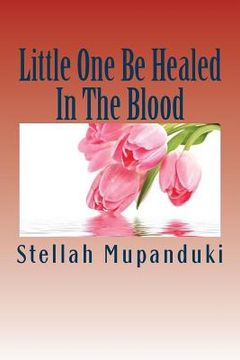 portada Little One Be Healed in the Blood: Healed in the Body (en Inglés)