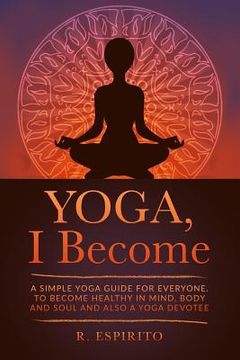portada YOGA, I Become: A Simple Guide to Yoga for Everyone. to Become Healthy in Mind, Body and Soul and Also a Yoga Devotee. (en Inglés)