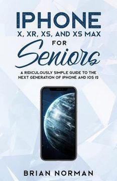 portada Iphone x, xr, xs, and xs max for Seniors: A Ridiculously Simple Guide to the Next Generation of Iphone and ios 12 (2) (Tech for Seniors) (in English)