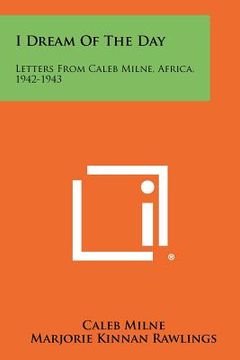 portada i dream of the day: letters from caleb milne, africa, 1942-1943 (en Inglés)