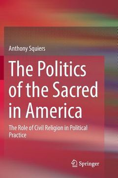 portada The Politics of the Sacred in America: The Role of Civil Religion in Political Practice (en Inglés)