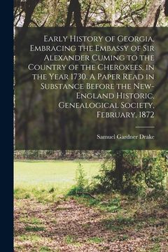 portada Early History of Georgia, Embracing the Embassy of Sir Alexander Cuming to the Country of the Cherokees, in the Year 1730. A Paper Read in Substance B (en Inglés)