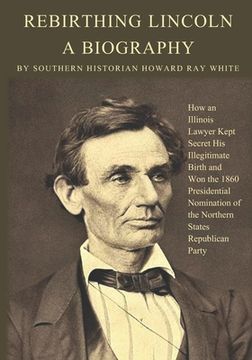 portada Rebirthing Lincoln, a Biography: How an Illinois Lawyer Kept Secret His Illegitimate Birth and Won the 1860 Presidential Nomination of the Northern St (in English)