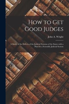 portada How to Get Good Judges: a Study of the Defects of the Judicial Systems of the States With a Plan for a Scientific Judicial System (en Inglés)