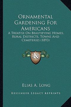 portada ornamental gardening for americans: a treatise on beautifying homes, rural districts, towns and a treatise on beautifying homes, rural districts, town (en Inglés)