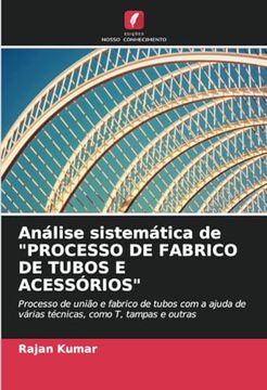 portada Análise Sistemática de "Processo de Fabrico de Tubos e Acessórios": Processo de União e Fabrico de Tubos com a Ajuda de Várias Técnicas, Como t, Tampas e Outras (en Portugués)