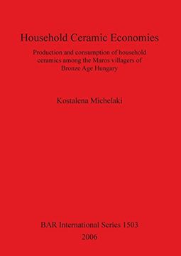 portada Household Ceramic Economies: Production and consumption of household ceramics among the Maros villagers of  Bronze Age Hungary (BAR International Series)