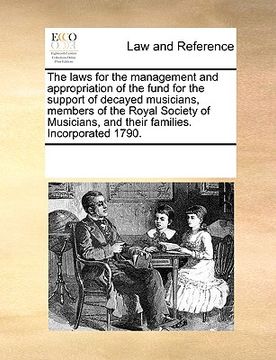 portada the laws for the management and appropriation of the fund for the support of decayed musicians, members of the royal society of musicians, and their f (en Inglés)