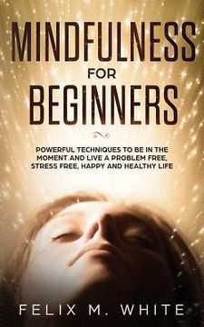 portada Mindfulness for Beginners: Powerful Techniques to Be In the Moment and Live a Problem Free, Stress Free, Happy and Healthy Life (en Inglés)