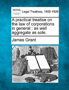 portada a practical treatise on the law of corporations in general: as well aggregate as sole. (en Inglés)