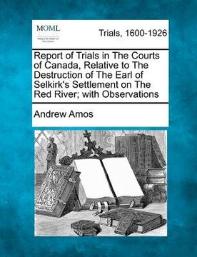 portada report of trials in the courts of canada, relative to the destruction of the earl of selkirk's settlement on the red river; with observations