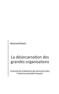 portada La Désincarnation Des Grandes Organisations: L'Exemple de la Disparition Des Aventuriers Dans l'Industrie Automobile Française (en Francés)
