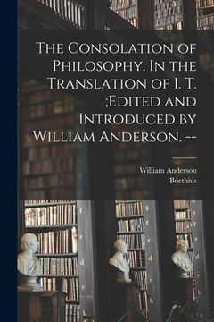 portada The Consolation of Philosophy. In the Translation of I. T.;edited and Introduced by William Anderson. -- (en Inglés)