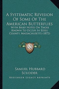 portada a systematic revision of some of the american butterflies: with brief notes on those known to occur in essex county, massachusetts (1872) (en Inglés)