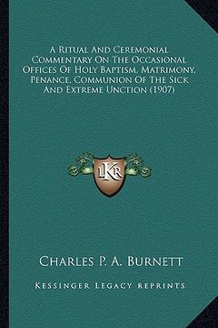 portada a ritual and ceremonial commentary on the occasional offices of holy baptism, matrimony, penance, communion of the sick and extreme unction (1907) (in English)