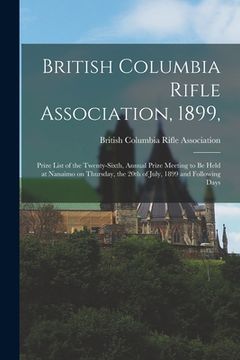 portada British Columbia Rifle Association, 1899, [microform]: Prize List of the Twenty-sixth, Annual Prize Meeting to Be Held at Nanaimo on Thursday, the 20t