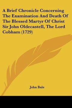 portada a brief chronicle concerning the examination and death of the blessed martyr of christ sir john oldecastell, the lord cobham (1729) (en Inglés)