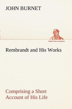 portada rembrandt and his works comprising a short account of his life; with a critical examination into his principles and practice of design, light, shade, (en Inglés)