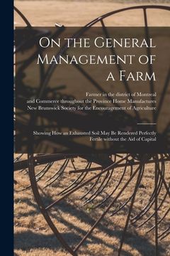 portada On the General Management of a Farm [microform]: Showing How an Exhausted Soil May Be Rendered Perfectly Fertile Without the Aid of Capital (en Inglés)