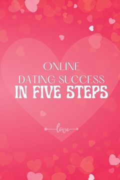 portada Online Dating Success in Five Steps: How to Succeed at Online Dating/ Practical Advice for Having Memorable Dates for Both Men and Women (en Inglés)